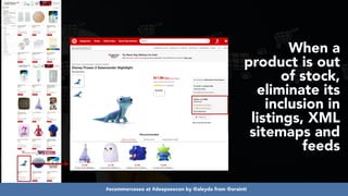 #ecommerceseo at #deepseocon by @aleyda from @orainti
When a
product is out
of stock,
eliminate its
inclusion in
listings, XML
sitemaps and
feeds
 
