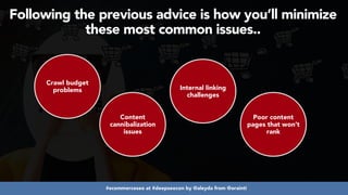 #ecommerceseo at #deepseocon by @aleyda from @orainti
Following the previous advice is how you’ll minimize
these most common issues..
Crawl budget
problems
Content
cannibalization
issues
Internal linking
challenges
Poor content
pages that won’t
rank
 