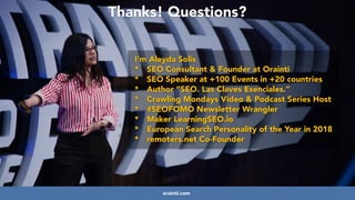 #ecommerceseo at #deepseocon by @aleyda from @orainti
www.orainti.com
Thanks! Questions?
orainti.com
I’m Aleyda Solis


* SEO Consultant & Founder at Orainti


* SEO Speaker at +100 Events in +20 countries


* Author “SEO. Las Claves Esenciales.”


* Crawling Mondays Video & Podcast Series Host


* #SEOFOMO Newsletter Wrangler


* Maker LearningSEO.io


* European Search Personality of the Year in 2018


* remoters.net Co-Founder
 