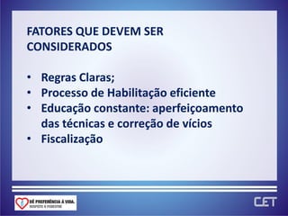 FATORES QUE DEVEM SER
CONSIDERADOS

• Regras Claras;
• Processo de Habilitação eficiente
• Educação constante: aperfeiçoamento
  das técnicas e correção de vícios
• Fiscalização
 