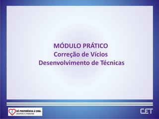 MÓDULO PRÁTICO
    Correção de Vícios
Desenvolvimento de Técnicas
 