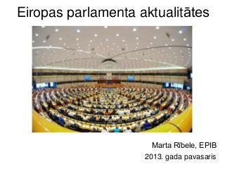 Eiropas parlamenta aktualitātes
Marta Rībele, EPIB
2013. gada pavasaris
 