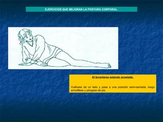 Al levantarse estando acostada . Vuélvase de un lado y pase a una posición semi-sentada, luego arrodíllese y póngase de pie . EJERCICIOS QUE MEJORAN LA POSTURA CORPORAL. 
