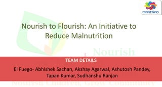 Nourish to Flourish: An Initiative to
Reduce Malnutrition
TEAM DETAILS
El Fuego- Abhishek Sachan, Akshay Agarwal, Ashutosh Pandey,
Tapan Kumar, Sudhanshu Ranjan
 