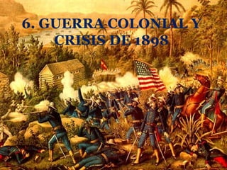 6. GUERRA COLONIAL Y
    CRISIS DE 1898
 