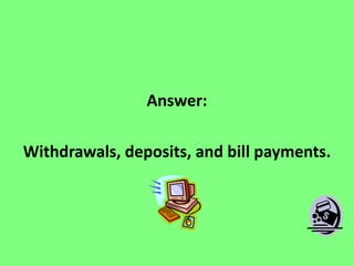 Answer:
Withdrawals, deposits, and bill payments.

 