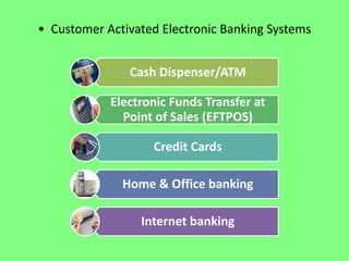 • Customer Activated Electronic Banking Systems
Cash Dispenser/ATM

Electronic Funds Transfer at
Point of Sales (EFTPOS)
Credit Cards
Home & Office banking
Internet banking

 