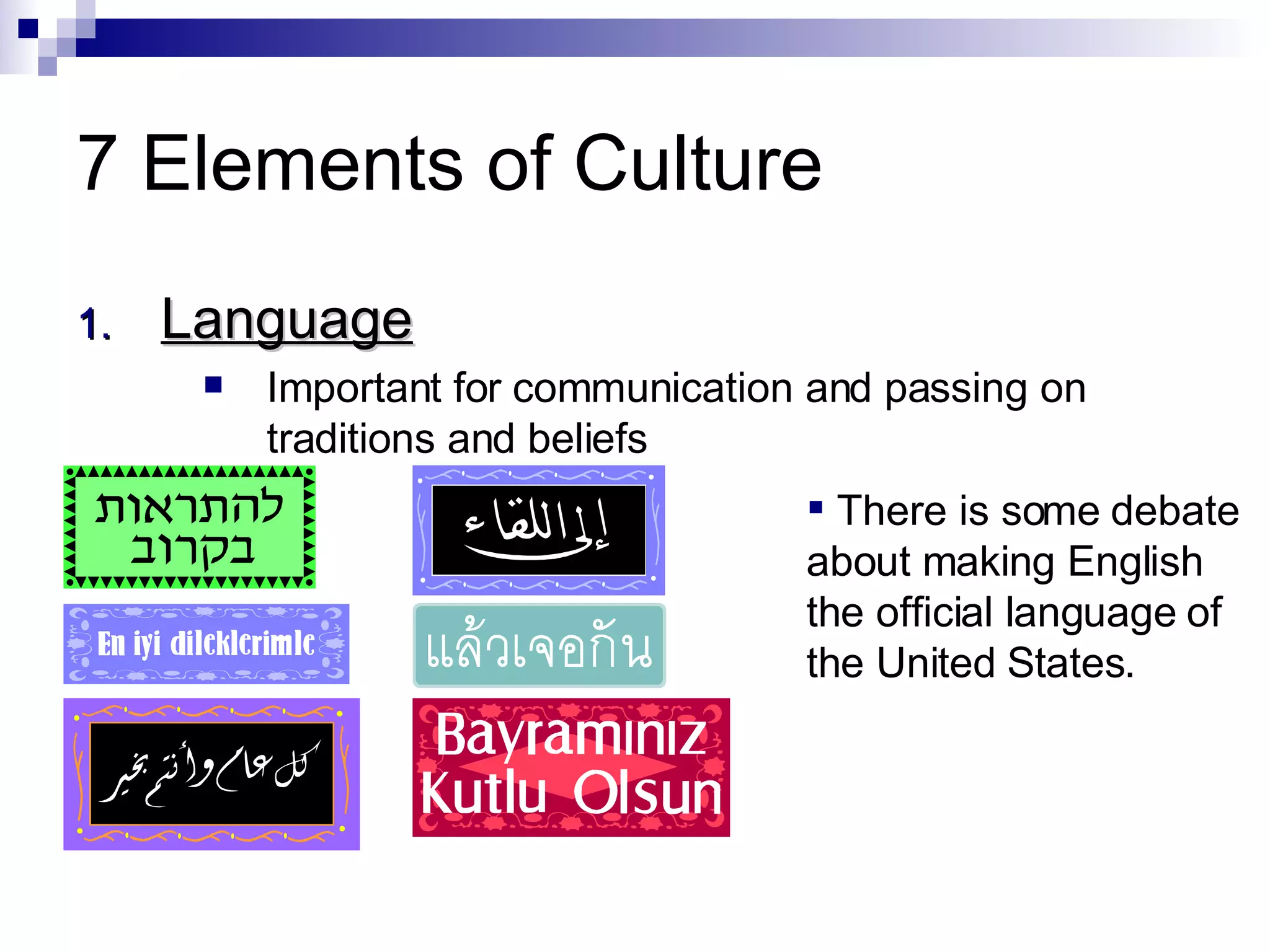 Language Important for communication and passing on traditions and beliefs 7 Elements of Culture There is some debate about making English the official language of the United States. 