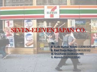 SEVEN-ELEVEN JAPAN CO.
By
B. Sudir Kumar Reddy (1226112112)
B. Ravi Theja Raju (1226112111)
B. Shashank (1226112248)
V. Naresh (1226112258)

 