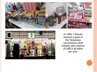 In 1990, 7-Eleven
became a giant in
the Taiwanese
convenience store
industry with revenue
of US$ 0.36 billion
per year.
 