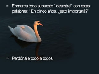 ∞ Enmarca todo supuesto “ desastre” con estas
  palabras: “ En cinco años, ¿esto importará?”




∞ Perdónale todo a todos.
 