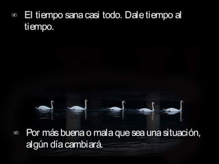 ∞ El tiempo sana casi todo. Dale tiempo al
  tiempo.        




∞ Por más buena o mala que sea una situación,
  algún día cambiará.
 