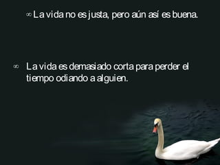 ∞ La vida no es justa, pero aún así es buena.  




∞ La vida es demasiado corta para perder el
  tiempo odiando a alguien.              
 