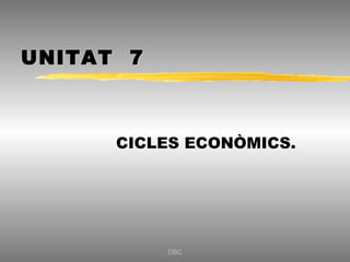 UNITAT 7



      CICLES ECONÒMICS.




           DBC
 