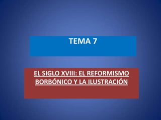 TEMA 7
EL SIGLO XVIII: EL REFORMISMO
BORBÓNICO Y LA ILUSTRACIÓN
 