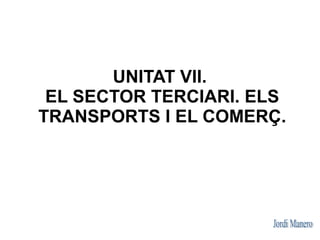 UNITAT VII.
 EL SECTOR TERCIARI. ELS
TRANSPORTS I EL COMERÇ.
 
