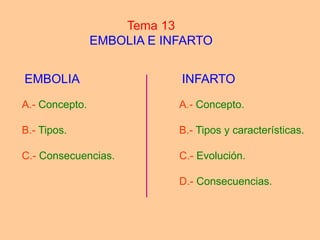 Tema 13
                EMBOLIA E INFARTO


EMBOLIA                     INFARTO

A.- Concepto.               A.- Concepto.

B.- Tipos.                  B.- Tipos y características.

C.- Consecuencias.          C.- Evolución.

                            D.- Consecuencias.
 