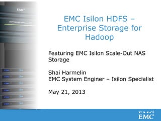 1© Copyright 2011 EMC Corporation. All rights reserved.
EMC Isilon HDFS –
Enterprise Storage for
Hadoop
Featuring EMC Isilon Scale-Out NAS
Storage
Shai Harmelin
EMC System Enginer – Isilon Specialist
May 21, 2013
 