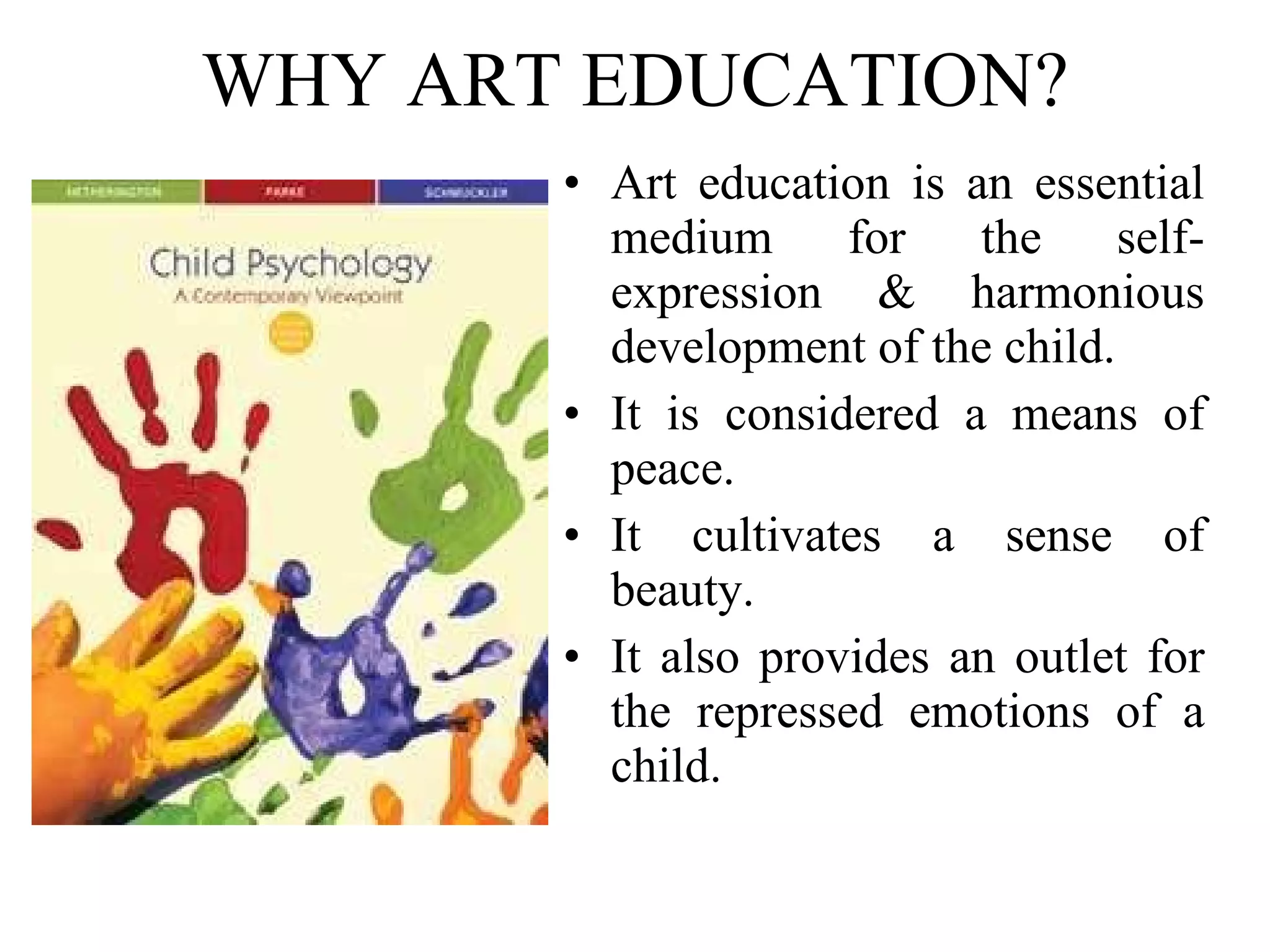 WHY ART EDUCATION? Art education is an essential medium for the self-expression & harmonious development of the child.  It is considered a means of peace. It cultivates a sense of beauty.  It also provides an outlet for the repressed emotions of a child. 