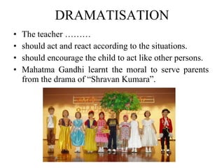 DRAMATISATION The teacher ……… should act and react according to the situations.  should encourage the child to act like other persons. Mahatma Gandhi learnt the moral to serve parents from the drama of “Shravan Kumara”. 