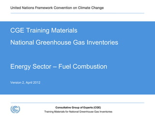CGE Training Materials
National Greenhouse Gas Inventories
Energy Sector – Fuel Combustion
Version 2, April 2012
Training Materials for National Greenhouse Gas Inventories
Consultative Group of Experts (CGE)
 