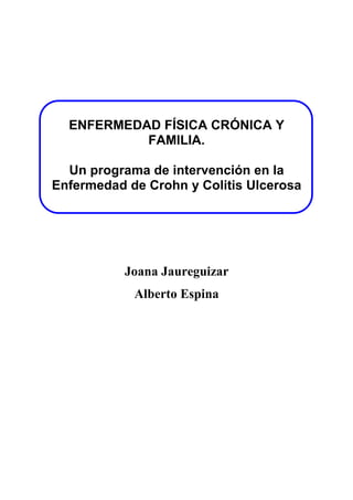 ENFERMEDAD FÍSICA CRÓNICA Y
FAMILIA.
Un programa de intervención en la
Enfermedad de Crohn y Colitis Ulcerosa

Joana Jaureguizar
Alberto Espina

 
