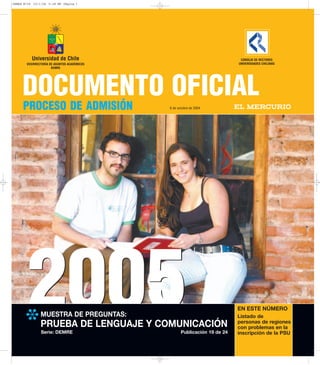 20052005
DOCUMENTO OFICIAL
PROCESO DE ADMISIÓN
❉
MUESTRA DE PREGUNTAS:
PRUEBA DE LENGUAJE Y COMUNICACIÓN
CONSEJO DE RECTORES
UNIVERSIDADES CHILENAS
Universidad de Chile
VICERRECTORÍA DE ASUNTOS ACADÉMICOS
DEMRE
6 de octubre de 2004
Serie: DEMRE Publicación 19 de 24
Listado de
personas de regiones
con problemas en la
inscripción de la PSU
EN ESTE NÚMERO
DEMRE Nº24 10/1/04 5:38 PM Página 1
 