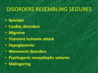 DISORDERS RESEMBLING SEIZURES
• Syncope
• Cardiac disorders
• Migraine
• Transient ischemic attack
• Hypoglycemia
• Movement disorders
• Psychogenic nonepileptic seizures
• Malingering
27
 