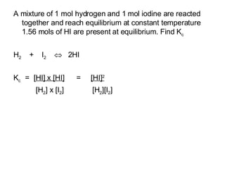 A mixture of 1 mol hydrogen and 1 mol iodine are reacted together and reach equilibrium at constant temperature 1.56 mols of HI are present at equilibrium. Find K c H 2   +  I 2      2HI K c  =  [ HI] x [HI]   =  [HI] 2 [H 2 ] x [I 2 ]  [H 2 ][I 2 ] 