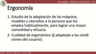 Ergonomía
1. Estudio de la adaptación de las máquina,
muebles y utensilios a la persona que los
emplea habitualmente, para lograr una mayor
comodidad y eficacia.
2. Cualidad de ergonómico (‖ adaptado a las condi
ciones del usuario).
 