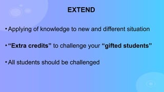EXTEND
•Applying of knowledge to new and different situation
•“Extra credits” to challenge your “gifted students”
•All students should be challenged
 