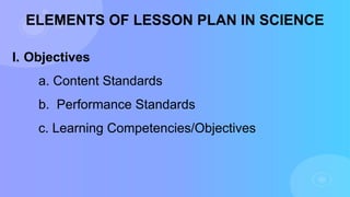 ELEMENTS OF LESSON PLAN IN SCIENCE
I. Objectives
a. Content Standards
b. Performance Standards
c. Learning Competencies/Objectives
 