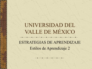 UNIVERSIDAD DEL VALLE DE MÉXICO ESTRATEGIAS DE APRENDIZAJE Estilos de Aprendizaje 2 