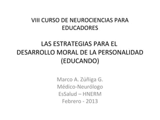 VIII CURSO DE NEUROCIENCIAS PARA
               EDUCADORES

      LAS ESTRATEGIAS PARA EL
DESARROLLO MORAL DE LA PERSONALIDAD
            (EDUCANDO)

            Marco A. Zúñiga G.
            Médico-Neurólogo
            EsSalud – HNERM
             Febrero - 2013
 