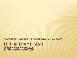 ESTRUCTURA Y DISEÑO
ORGANIZACIONAL
(ROBBINS, ADMINISTRACIÓN, DÉCIMA EDICIÓN)
 