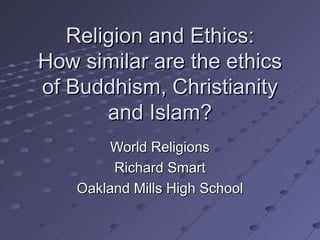 Religion and Ethics: How similar are the ethics of Buddhism, Christianity and Islam? World Religions Richard Smart Oakland Mills High School 