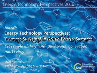 © OECD/IEA 2016
Energy Technology Perspectives:
Towards Sustainable Urban Energy Systems
Uwe Remme
ETSAP Workshop, 30 May 2016
Nordic
Cites, flexibility and pathways to carbon-
neutrality
 
