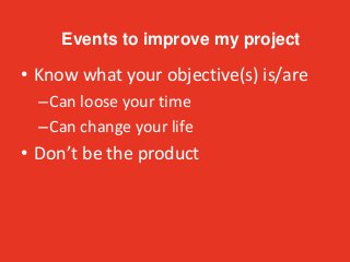 • Know what your objective(s) is/are
–Can loose your time
–Can change your life
• Don’t be the product
Events to improve my project
 