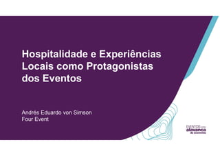 Hospitalidade e Experiências
Locais como Protagonistas
dos Eventos
Andrés Eduardo von Simson
Four Event
 