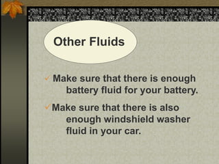 Other Fluids
 Make sure that there is enough
battery fluid for your battery.
Make sure that there is also
enough windshield washer
fluid in your car.
 