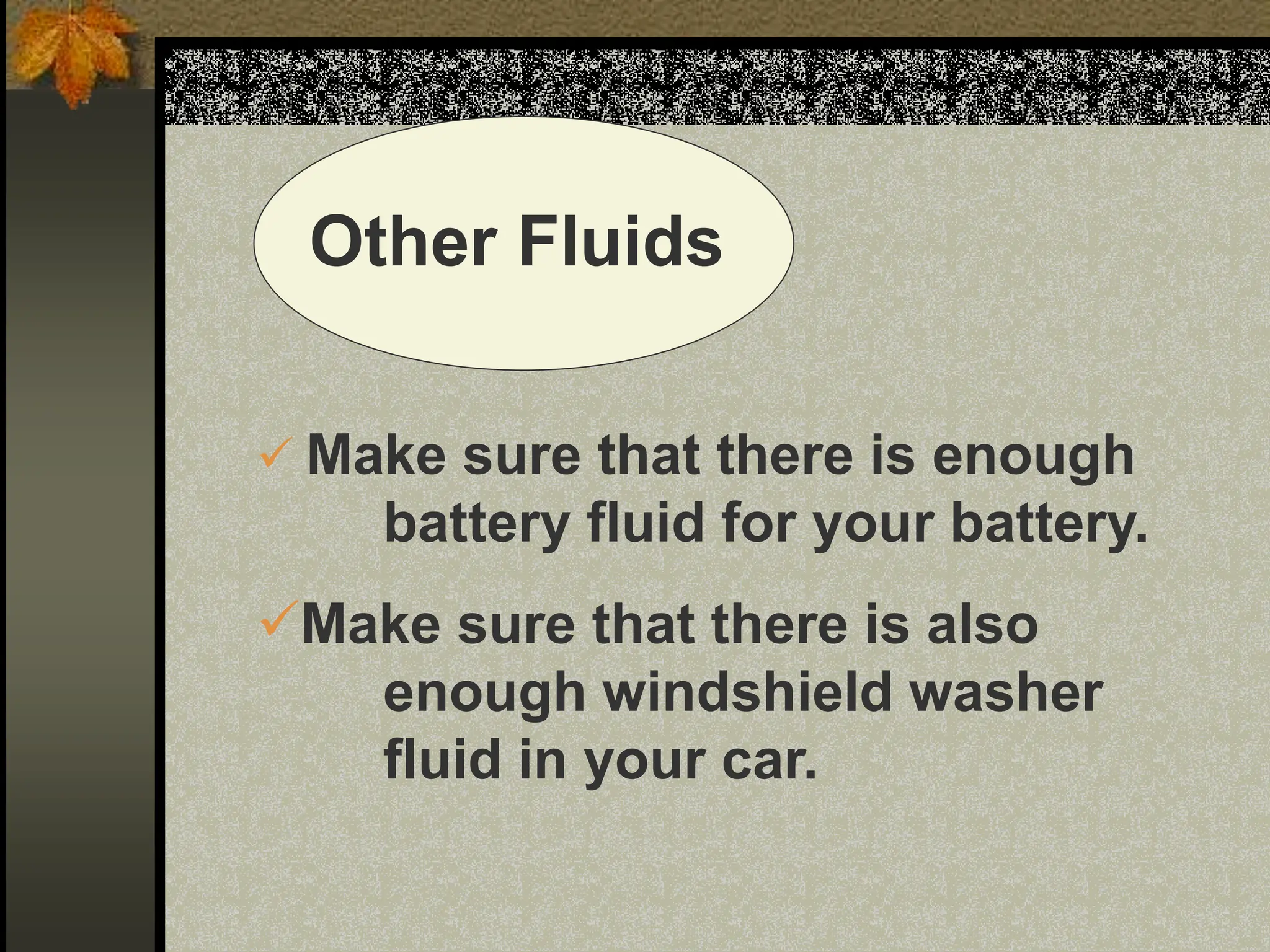 Other Fluids
 Make sure that there is enough
battery fluid for your battery.
Make sure that there is also
enough windshield washer
fluid in your car.
 