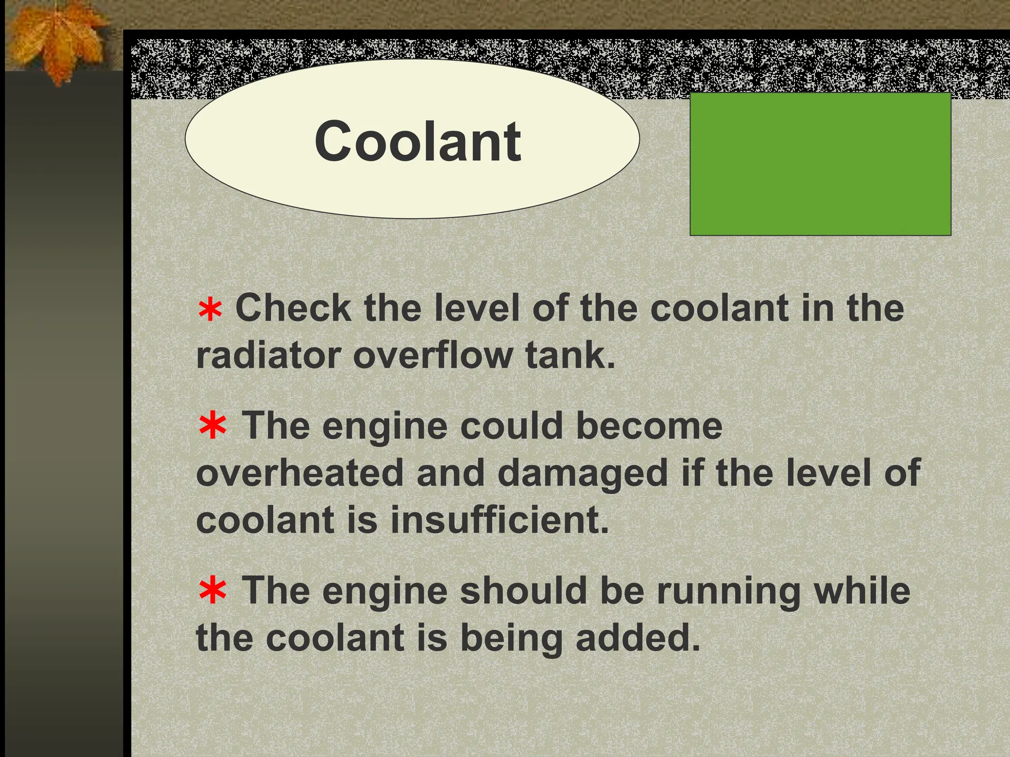 Coolant
 Check the level of the coolant in the
radiator overflow tank.
 The engine could become
overheated and damaged if the level of
coolant is insufficient.
 The engine should be running while
the coolant is being added.
 