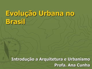 Evolução Urbana no Brasil Introdução a Arquitetura e Urbanismo Profa. Ana Cunha 