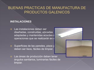 INSTALACIONES

   Las instalaciones deben ser
    diseñadas, construidas, ubicadas
    adaptadas y mantenidas acordes a las
    operaciones que se realizarán en ellas.

   Superficies de las paredes, pisos y techos
    deben ser lisos, fáciles de limpiar.

   Las áreas de producción deben tener
    ángulos sanitarios, luminarias fáciles de
    limpiar.
 