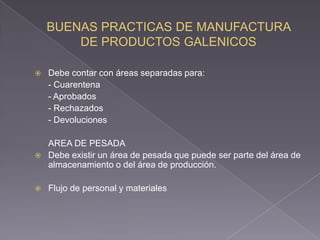    Debe contar con áreas separadas para:
    - Cuarentena
    - Aprobados
    - Rechazados
    - Devoluciones

    AREA DE PESADA
   Debe existir un área de pesada que puede ser parte del área de
    almacenamiento o del área de producción.

   Flujo de personal y materiales
 