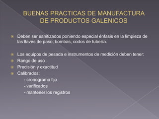    Deben ser sanitizados poniendo especial énfasis en la limpieza de
    las llaves de paso, bombas, codos de tubería.

   Los equipos de pesada e instrumentos de medición deben tener:
   Rango de uso
   Precisión y exactitud
   Calibrados:
       - cronograma fijo
       - verificados
       - mantener los registros
 