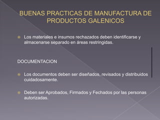    Los materiales e insumos rechazados deben identificarse y
    almacenarse separado en áreas restringidas.



DOCUMENTACION

   Los documentos deben ser diseñados, revisados y distribuidos
    cuidadosamente.

   Deben ser Aprobados, Firmados y Fechados por las personas
    autorizadas.
 