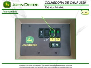 COLHEDORA DE CANA 3520
                                                                        Extrator Primário
Acionamento                                                                                                                             4 - 17




              TREINAMENTO Pó s-Vendas John Deere Brasil – Todos os direitos reservados. Material elaborado em Outubro/2008.
              A John Deere Brasil reserva-se ao direito de modificar atributos ou características de seus produtos sem pré vio aviso.
 