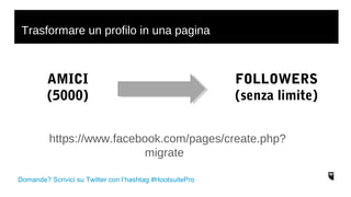 Trasformare un profilo in una pagina 
AMICI 
(5000) 
Domande? Scrivici su Twitter con l’hashtag #HootsuitePro 
FOLLOWERS 
(senza limite) 
https://www.facebook.com/pages/create.php? 
migrate 
 
