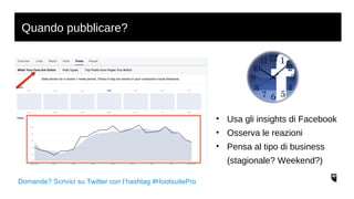 Quando pubblicare? 
Domande? Scrivici su Twitter con l’hashtag #HootsuitePro 
• Usa gli insights di Facebook 
• Osserva le reazioni 
• Pensa al tipo di business 
(stagionale? Weekend?) 
 